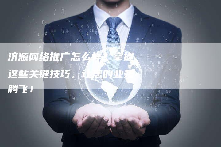 济源网络推广怎么样？掌握这些关键技巧，让您的业务腾飞！-夫唯发布外链网