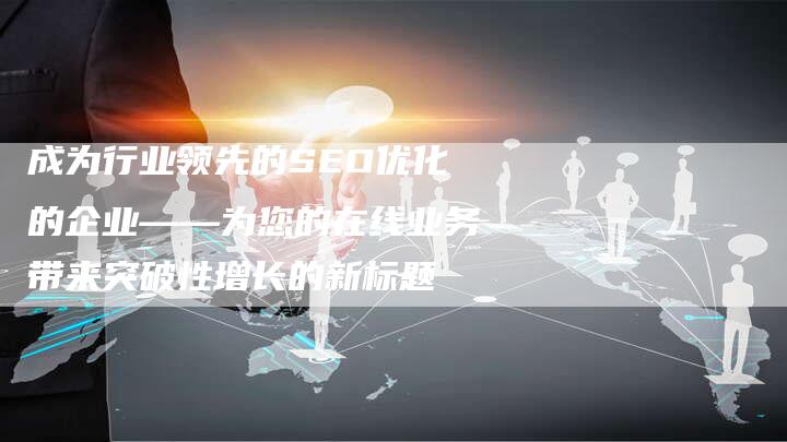 成为行业领先的SEO优化的企业——为您的在线业务带来突破性增长的新标题-夫唯发布外链网