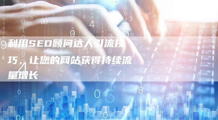 利用SEO顾问达人引流技巧，让您的网站获得持续流量增长-夫唯发布外链网