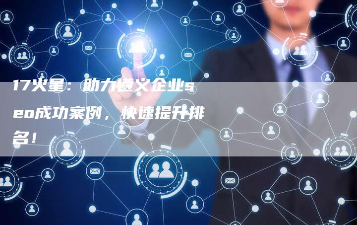 17火星：助力遵义企业seo成功案例，快速提升排名！-夫唯发布外链网
