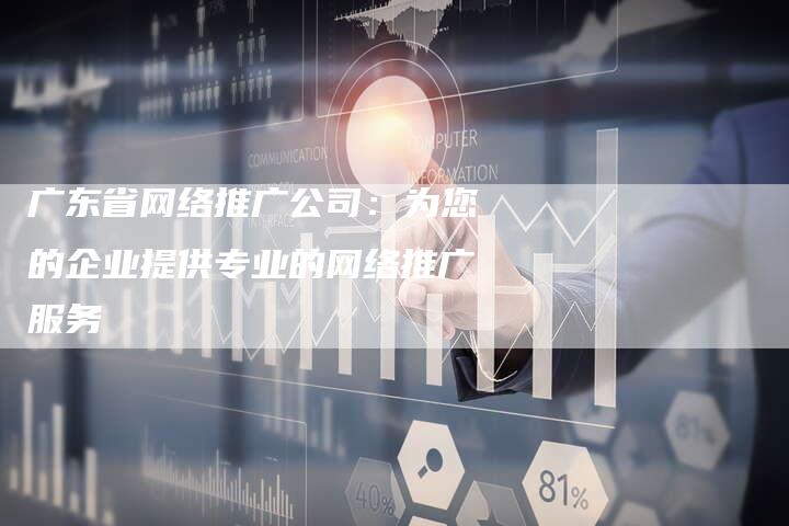 广东省网络推广公司:为您的企业提供专业的网络推广服务-夫唯发布外链网