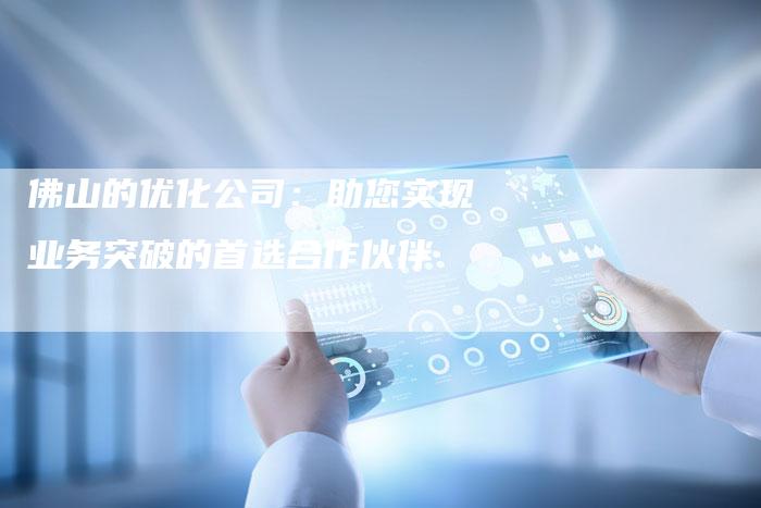 佛山的优化公司:助您实现业务突破的首选合作伙伴-夫唯发布外链网