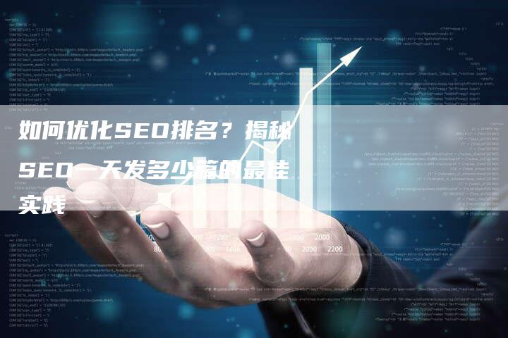 如何优化SEO排名？揭秘SEO一天发多少篇的最佳实践