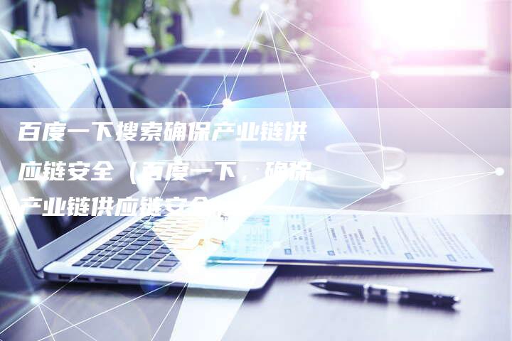 百度一下搜索确保产业链供应链安全（百度一下，确保产业链供应链安全）-夫唯发布外链网
