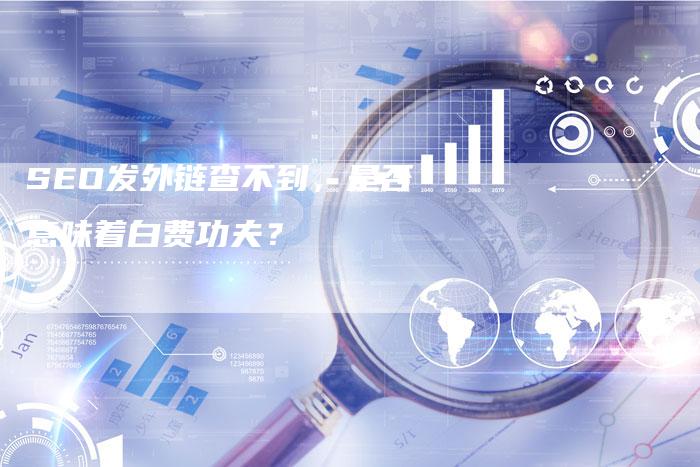 SEO发外链查不到，是否意味着白费功夫？-夫唯发布外链网