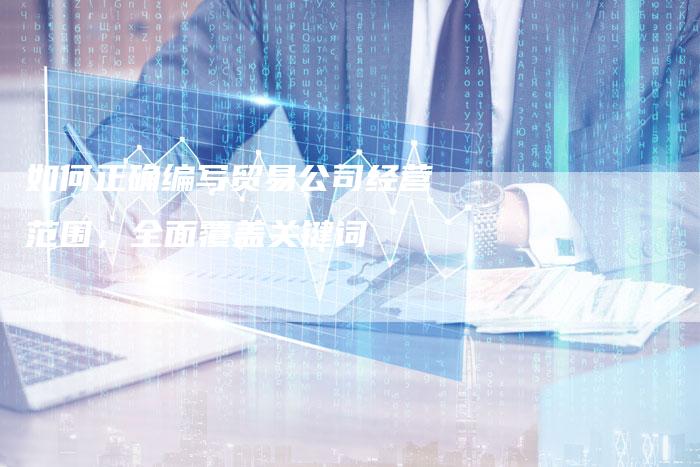 如何正确编写贸易公司经营范围，全面覆盖关键词-夫唯发布外链网