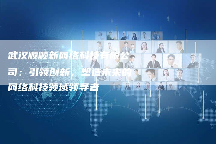武汉顺顺新网络科技有限公司：引领创新，塑造未来的网络科技领域领导者-夫唯发布外链网