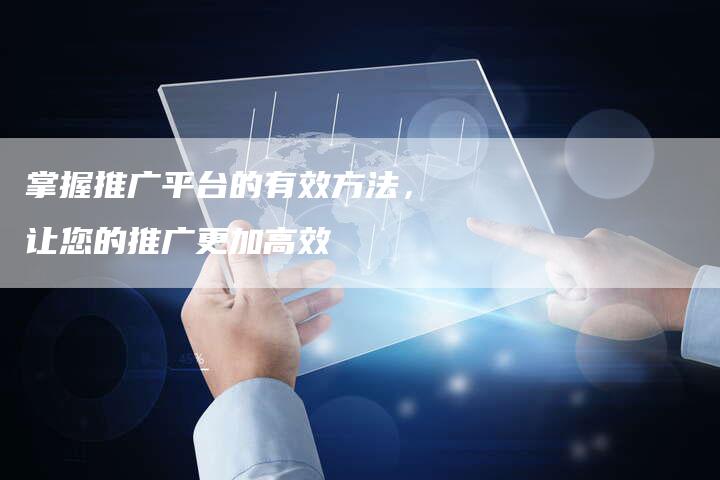 掌握推广平台的有效方法，让您的推广更加高效