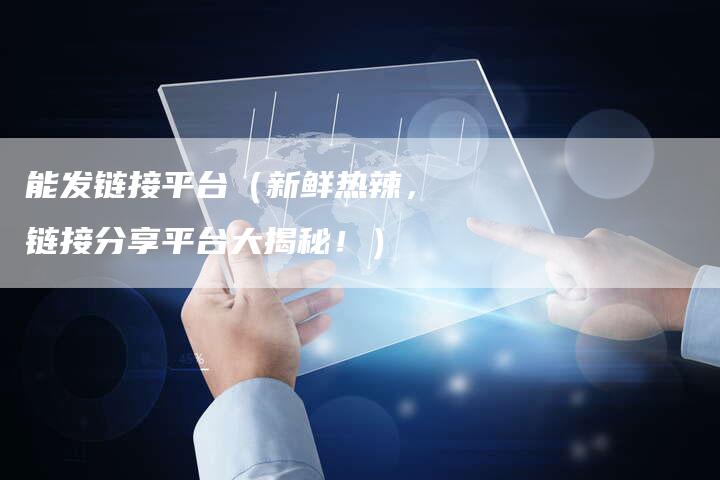能发链接平台（新鲜热辣，链接分享平台大揭秘！）-夫唯发布外链网