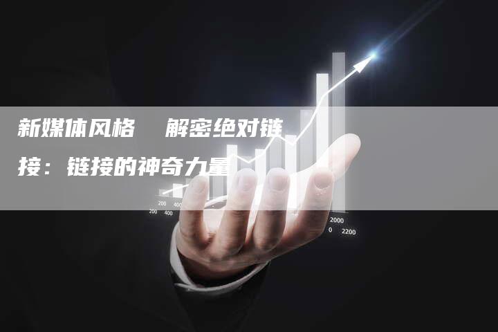 新媒体风格  解密绝对链接：链接的神奇力量-夫唯发布外链网