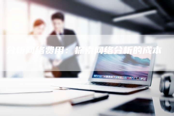 分析网络费用：探索网络分析的成本-夫唯发布外链网