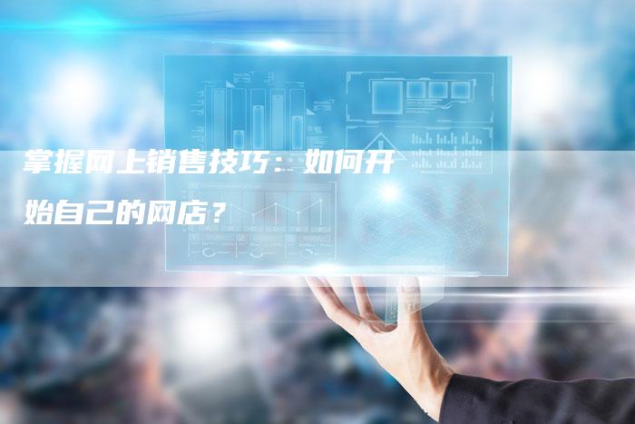 掌握网上销售技巧：如何开始自己的网店？-夫唯发布外链网