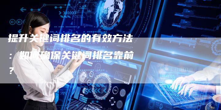 提升关键词排名的有效方法：如何确保关键词排名靠前？-夫唯发布外链网