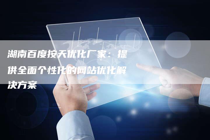 湖南百度按天优化厂家：提供全面个性化的网站优化解决方案