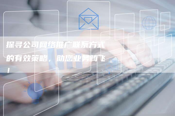 探寻公司网络推广联系方式的有效策略，助您业务腾飞！-夫唯发布外链网
