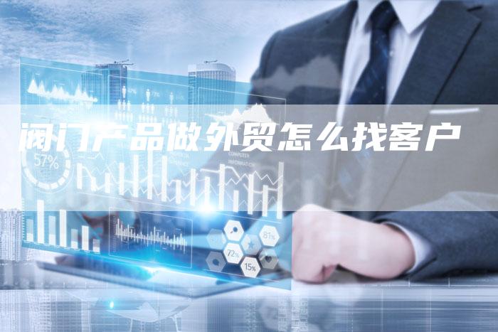 阀门产品做外贸怎么找客户-夫唯发布外链网