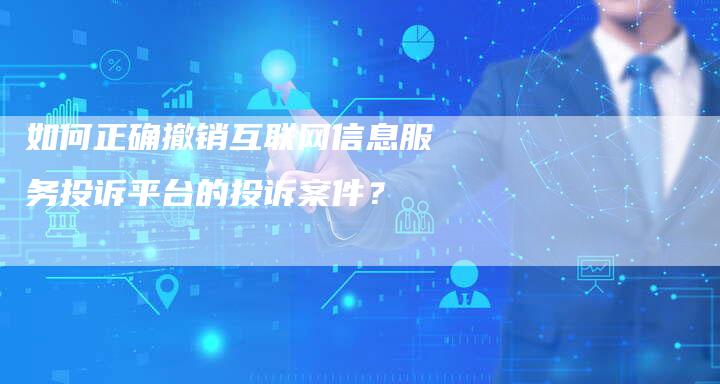 如何正确撤销互联网信息服务投诉平台的投诉案件？-夫唯发布外链网