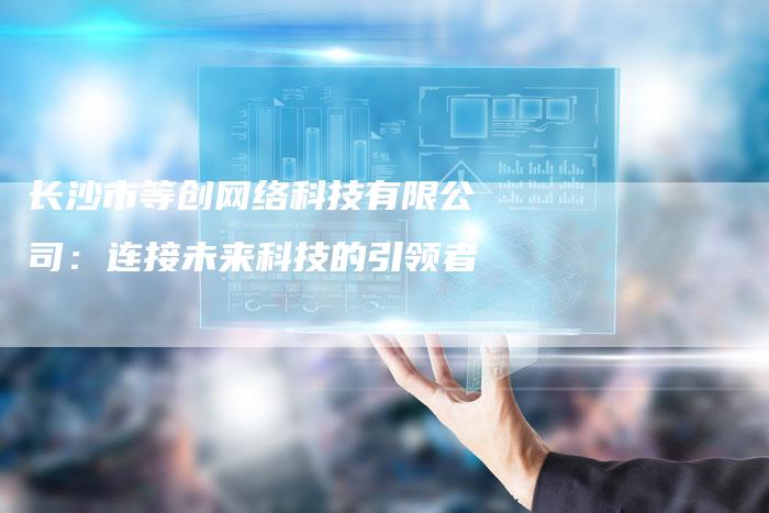 长沙市等创网络科技有限公司:连接未来科技的引领者-夫唯发布外链网