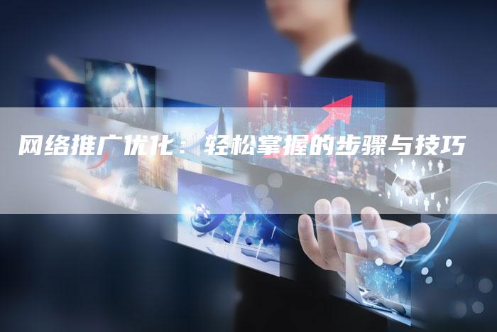网络推广优化：轻松掌握的步骤与技巧-夫唯发布外链网