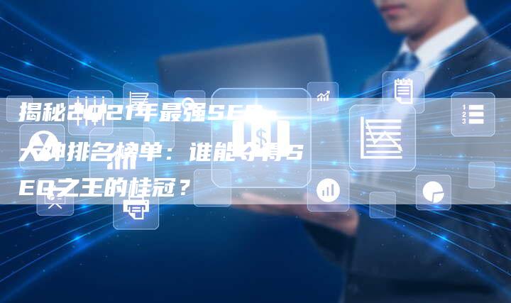 揭秘2021年最强SEO大神排名榜单：谁能夺得SEO之王的桂冠？