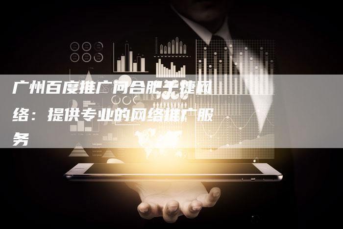 广州百度推广问合肥千捷网络：提供专业的网络推广服务