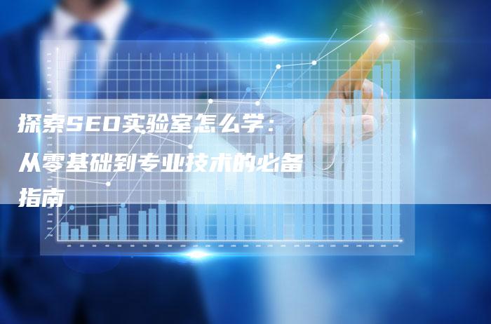 探索SEO实验室怎么学：从零基础到专业技术的必备指南