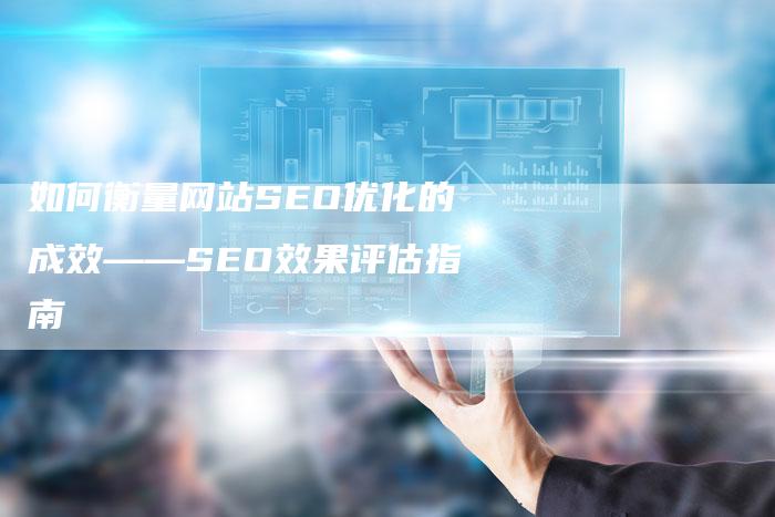 如何衡量网站SEO优化的成效——SEO效果评估指南