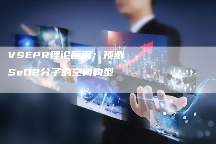 VSEPR理论应用：预测SeO2分子的空间构型-夫唯发布外链网