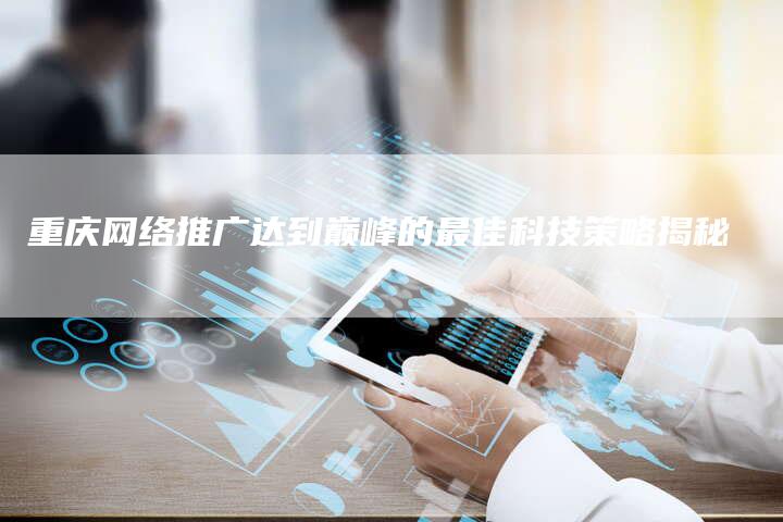 重庆网络推广达到巅峰的最佳科技策略揭秘-夫唯发布外链网