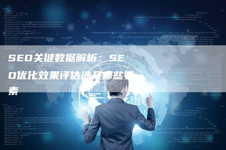 SEO关键数据解析：SEO优化效果评估涉及哪些要素