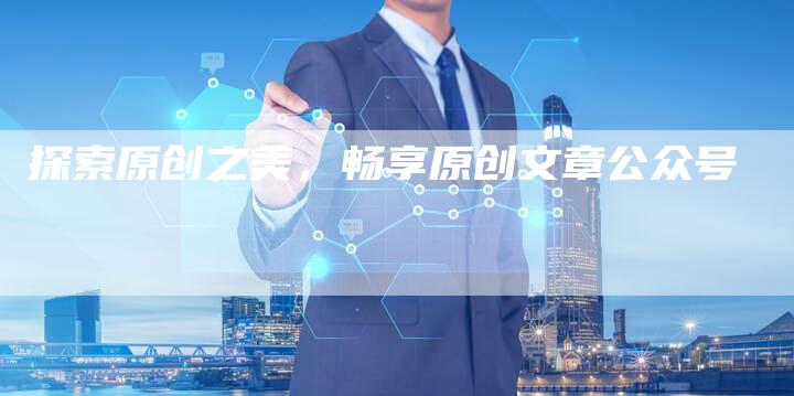 探索原创之美，畅享原创文章公众号-夫唯发布外链网