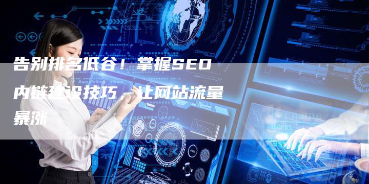 告别排名低谷!掌握SEO内链建设技巧,让网站流量暴涨