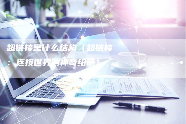 超链接是什么结构（超链接：连接世界的神奇纽带）
