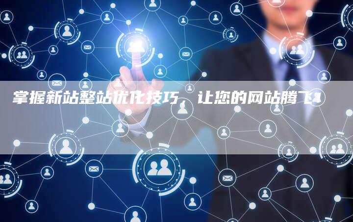 掌握新站整站优化技巧，让您的网站腾飞！-夫唯发布外链网
