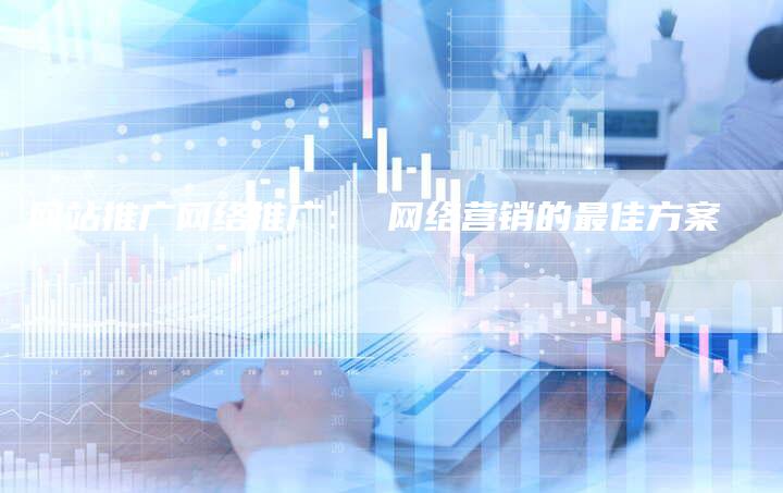 网站推广网络推广： 网络营销的最佳方案-夫唯发布外链网