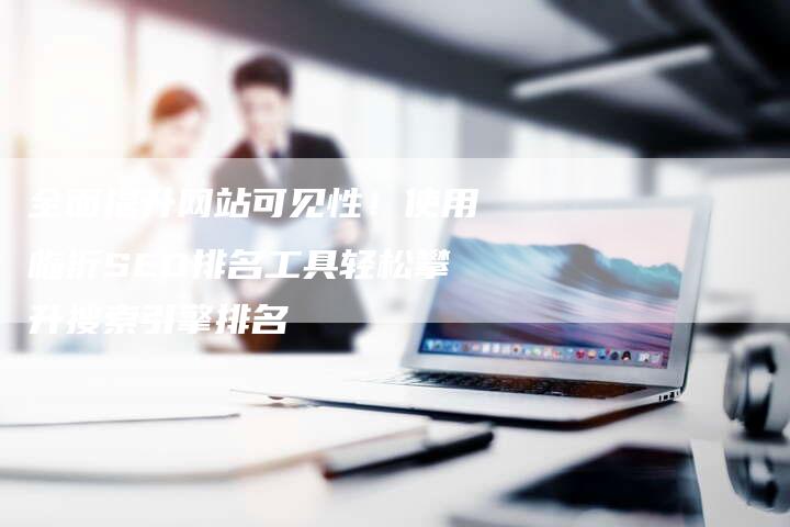 全面提升网站可见性！使用临沂SEO排名工具轻松攀升搜索引擎排名-夫唯发布外链网