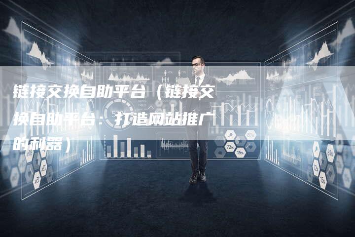 链接交换自助平台（链接交换自助平台：打造网站推广的利器）-夫唯发布外链网