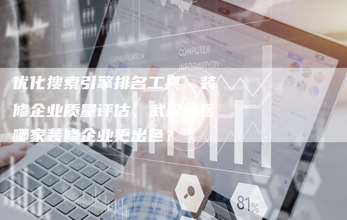 优化搜索引擎排名工具：装修企业质量评估，武汉地区哪家装修企业更出色？-夫唯发布外链网