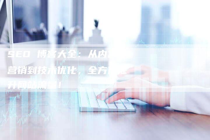 SEO 博客大全:从内容营销到技术优化,全方位提升网站流量!-夫唯发布外链网
