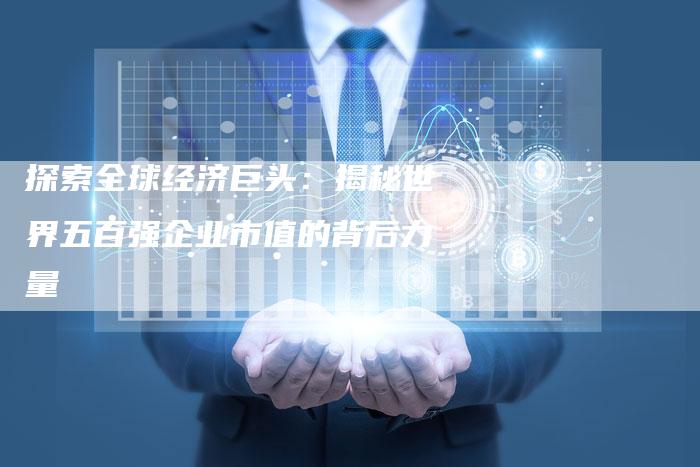 探索全球经济巨头：揭秘世界五百强企业市值的背后力量-夫唯发布外链网