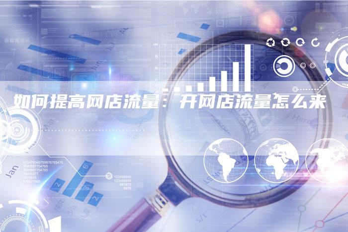 如何提高网店流量：开网店流量怎么来-夫唯发布外链网