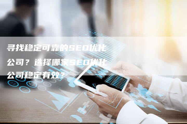 寻找稳定可靠的SEO优化公司？选择哪家SEO优化公司稳定有效？-夫唯发布外链网