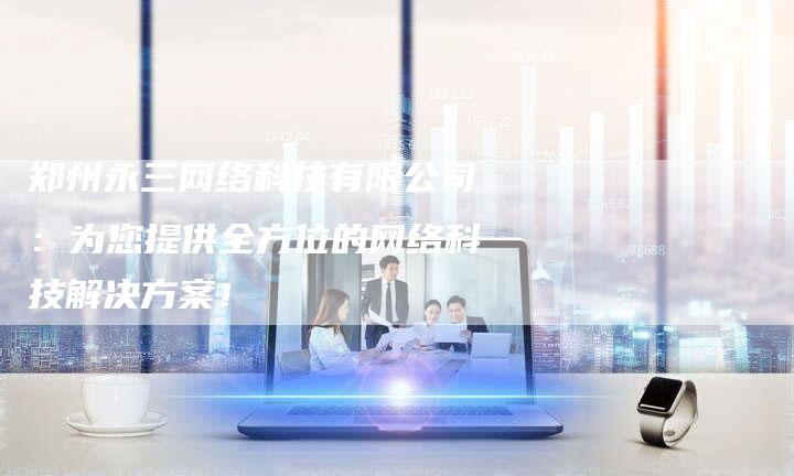 郑州永三网络科技有限公司：为您提供全方位的网络科技解决方案！-夫唯发布外链网