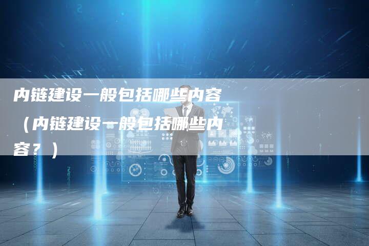内链建设一般包括哪些内容（内链建设一般包括哪些内容？）