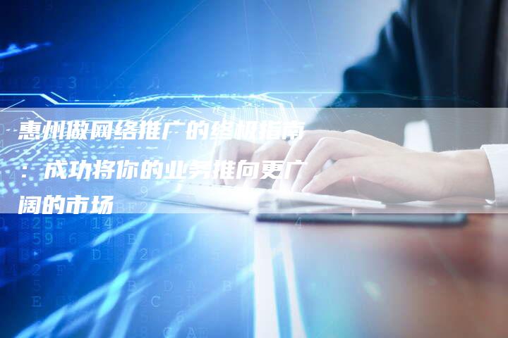 惠州做网络推广的终极指南:成功将你的业务推向更广阔的市场-夫唯发布外链网