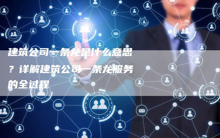 建筑公司一条龙是什么意思？详解建筑公司一条龙服务的全过程-夫唯发布外链网