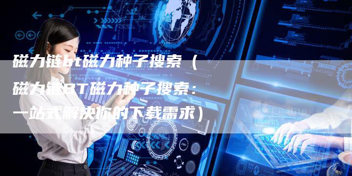 磁力链bt磁力种子搜索（磁力链BT磁力种子搜索：一站式解决你的下载需求）-夫唯发布外链网