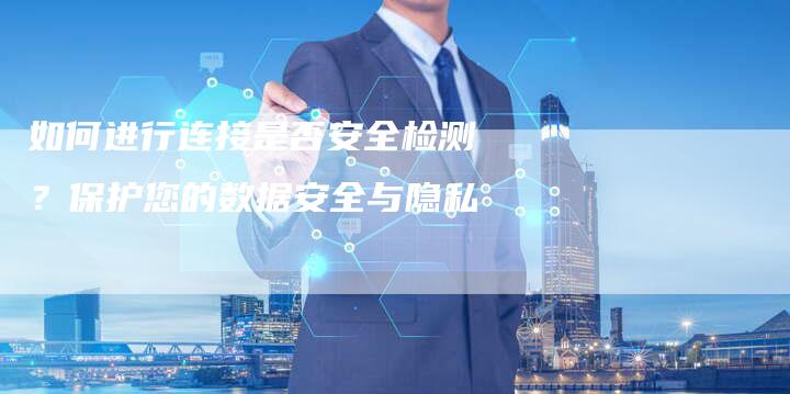如何进行连接是否安全检测？保护您的数据安全与隐私