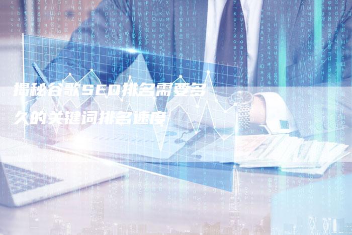 揭秘谷歌SEO排名需要多久的关键词排名速度