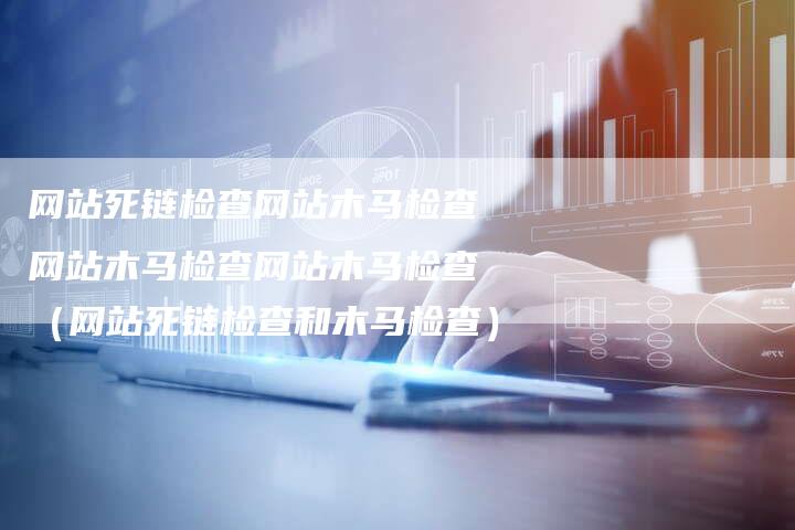 网站死链检查网站木马检查网站木马检查网站木马检查（网站死链检查和木马检查）-夫唯发布外链网